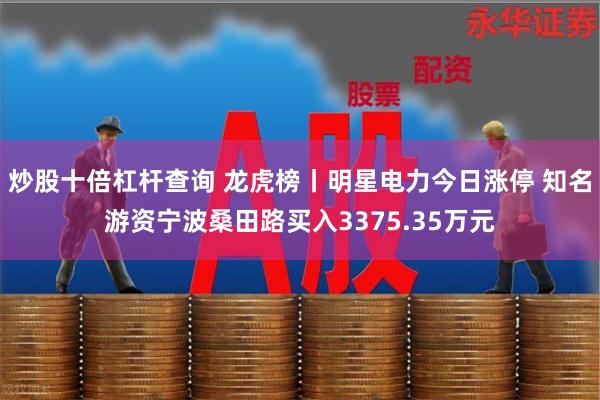 炒股十倍杠杆查询 龙虎榜丨明星电力今日涨停 知名游资宁波桑田路买入3375.35万元