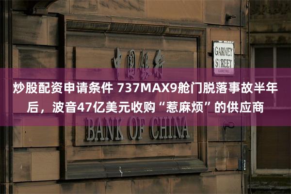 炒股配资申请条件 737MAX9舱门脱落事故半年后，波音47亿美元收购“惹麻烦”的供应商