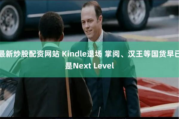 最新炒股配资网站 Kindle退场 掌阅、汉王等国货早已是Next Level