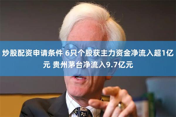 炒股配资申请条件 6只个股获主力资金净流入超1亿元 贵州茅台净流入9.7亿元