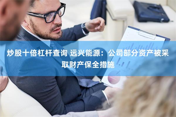 炒股十倍杠杆查询 远兴能源：公司部分资产被采取财产保全措施