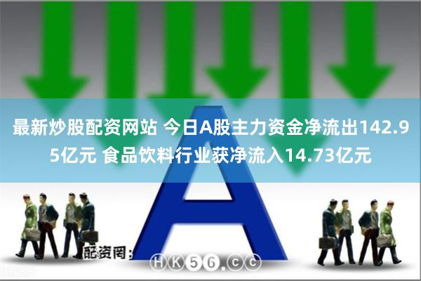 最新炒股配资网站 今日A股主力资金净流出142.95亿元 食品饮料行业获净流入14.73亿元