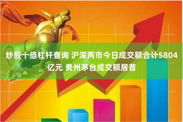 炒股十倍杠杆查询 沪深两市今日成交额合计5804亿元 贵州茅台成交额居首