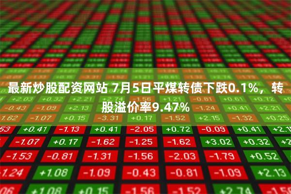 最新炒股配资网站 7月5日平煤转债下跌0.1%，转股溢价率9.47%