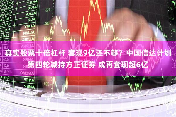 真实股票十倍杠杆 套现9亿还不够？中国信达计划第四轮减持方正证券 或再套现超6亿