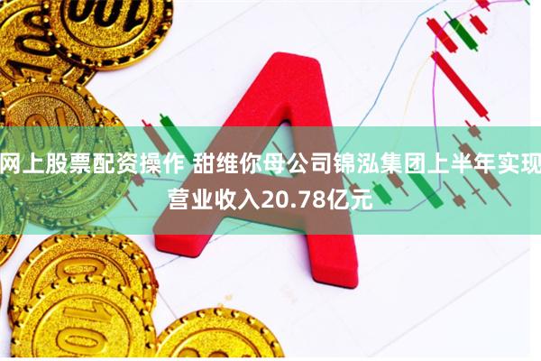 网上股票配资操作 甜维你母公司锦泓集团上半年实现营业收入20.78亿元