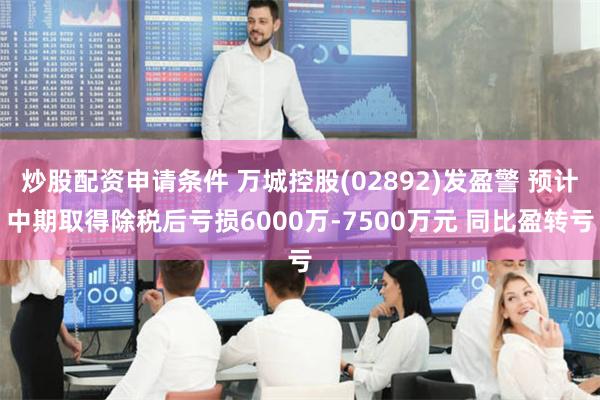 炒股配资申请条件 万城控股(02892)发盈警 预计中期取得除税后亏损6000万-7500万元 同比盈转亏