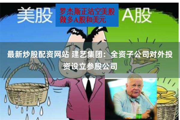 最新炒股配资网站 建艺集团：全资子公司对外投资设立参股公司