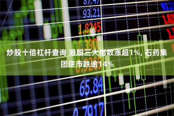 炒股十倍杠杆查询 港股三大指数涨超1%, 石药集团逆市跌逾14%