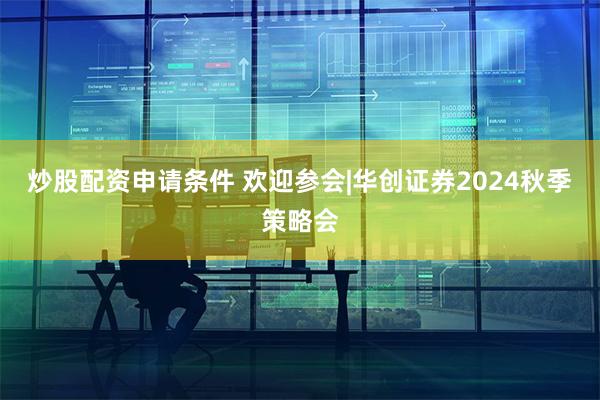 炒股配资申请条件 欢迎参会|华创证券2024秋季策略会