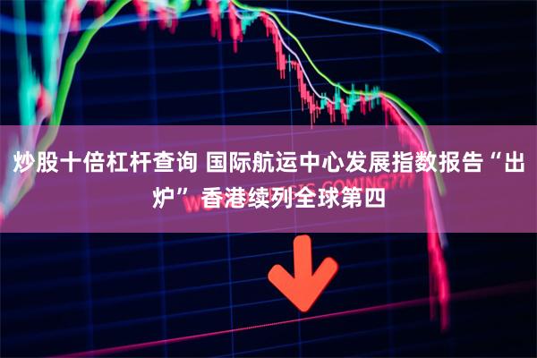 炒股十倍杠杆查询 国际航运中心发展指数报告“出炉” 香港续列全球第四