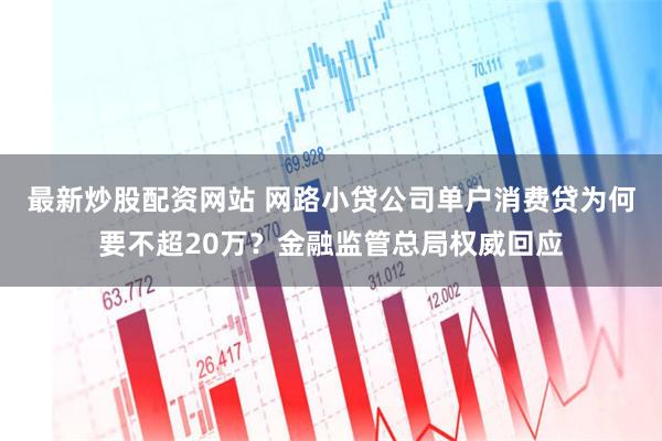 最新炒股配资网站 网路小贷公司单户消费贷为何要不超20万？金融监管总局权威回应
