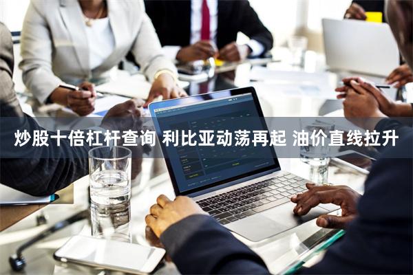 炒股十倍杠杆查询 利比亚动荡再起 油价直线拉升
