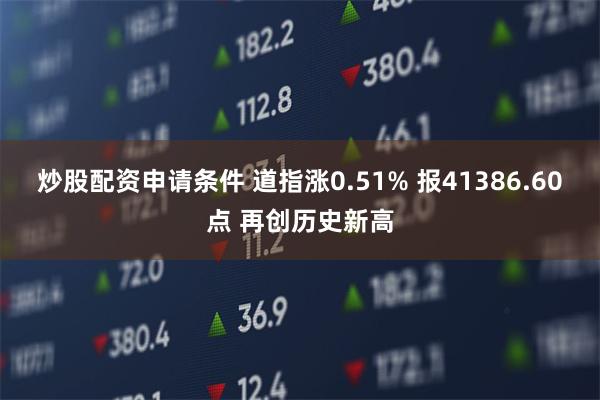 炒股配资申请条件 道指涨0.51% 报41386.60点 再创历史新高