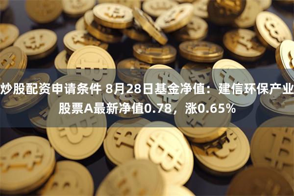 炒股配资申请条件 8月28日基金净值：建信环保产业股票A最新净值0.78，涨0.65%