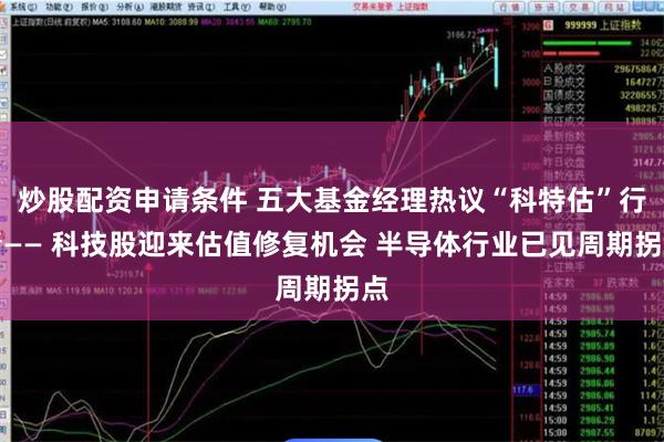 炒股配资申请条件 五大基金经理热议“科特估”行情—— 科技股迎来估值修复机会 半导体行业已见周期拐点