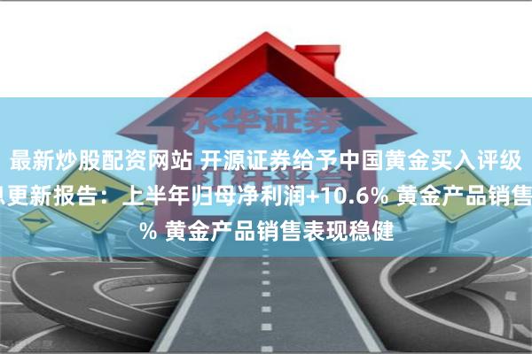 最新炒股配资网站 开源证券给予中国黄金买入评级 公司信息更新报告：上半年归母净利润+10.6% 黄金产品销售表现稳健