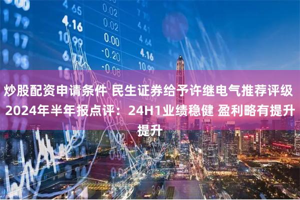 炒股配资申请条件 民生证券给予许继电气推荐评级 2024年半年报点评：24H1业绩稳健 盈利略有提升