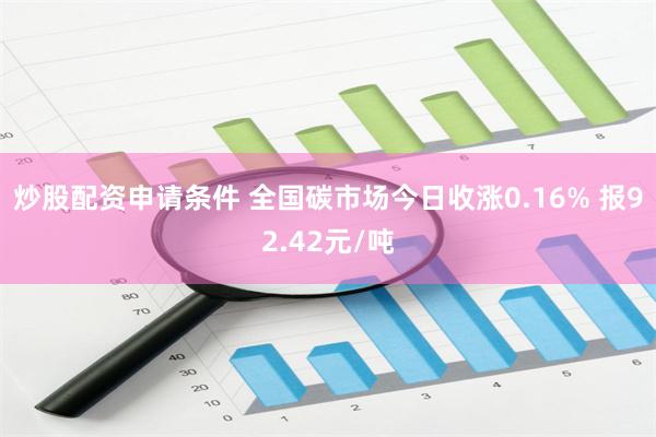 炒股配资申请条件 全国碳市场今日收涨0.16% 报92.42元/吨