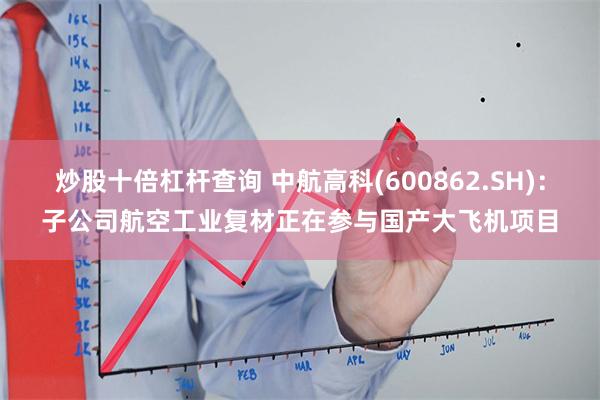 炒股十倍杠杆查询 中航高科(600862.SH)：子公司航空工业复材正在参与国产大飞机项目