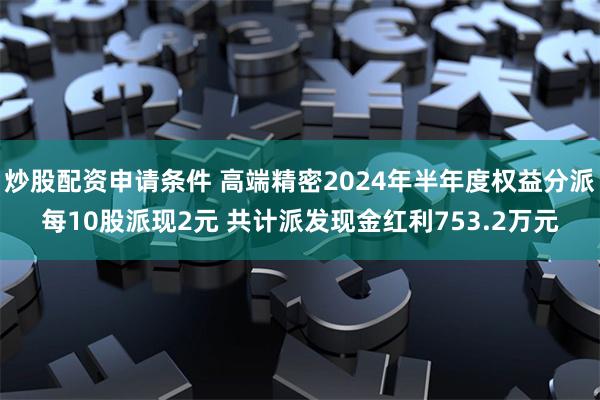 炒股配资申请条件 高端精密2024年半年度权益分派每10股派现2元 共计派发现金红利753.2万元
