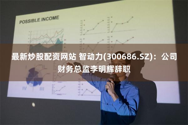 最新炒股配资网站 智动力(300686.SZ)：公司财务总监李明辉辞职