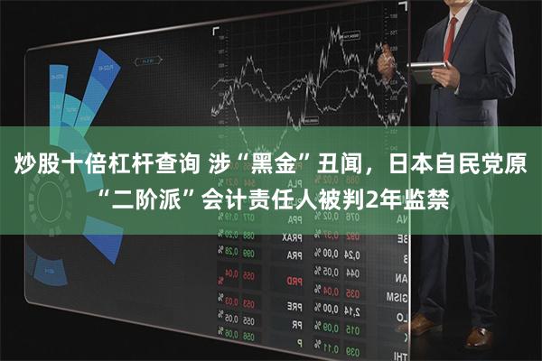 炒股十倍杠杆查询 涉“黑金”丑闻，日本自民党原“二阶派”会计责任人被判2年监禁