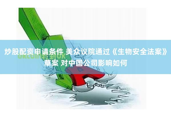 炒股配资申请条件 美众议院通过《生物安全法案》草案 对中国公司影响如何