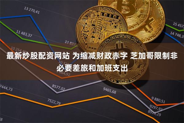 最新炒股配资网站 为缩减财政赤字 芝加哥限制非必要差旅和加班支出