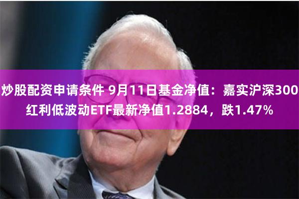 炒股配资申请条件 9月11日基金净值：嘉实沪深300红利低波动ETF最新净值1.2884，跌1.47%