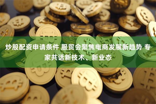 炒股配资申请条件 服贸会聚焦电商发展新趋势 专家共话新技术、新业态