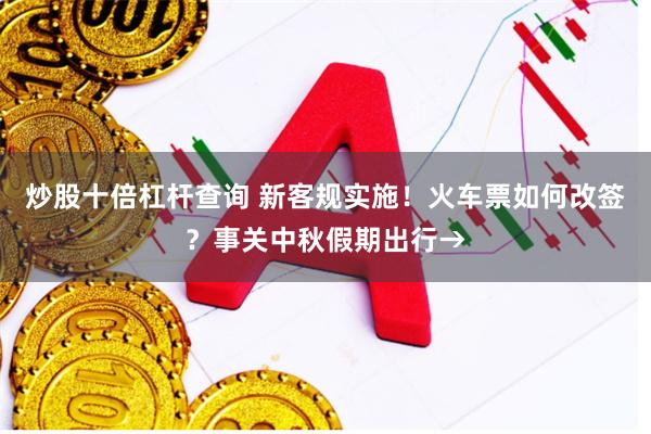 炒股十倍杠杆查询 新客规实施！火车票如何改签？事关中秋假期出行→