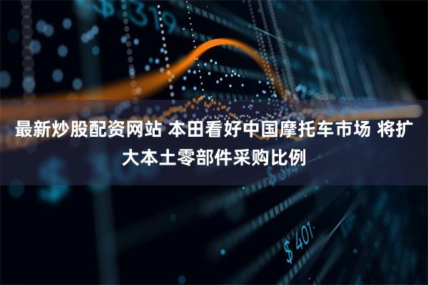 最新炒股配资网站 本田看好中国摩托车市场 将扩大本土零部件采购比例