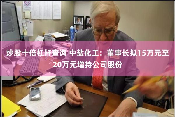 炒股十倍杠杆查询 中盐化工：董事长拟15万元至20万元增持公司股份