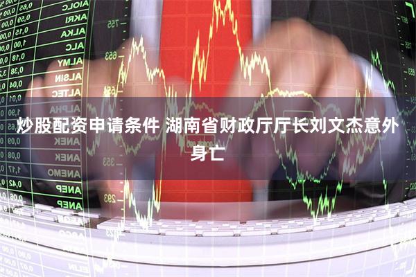 炒股配资申请条件 湖南省财政厅厅长刘文杰意外身亡