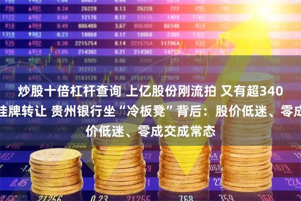 炒股十倍杠杆查询 上亿股份刚流拍 又有超340万股股份挂牌转让 贵州银行坐“冷板凳”背后：股价低迷、零成交成常态