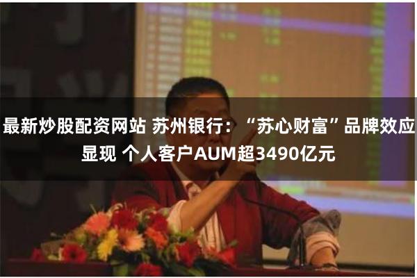 最新炒股配资网站 苏州银行：“苏心财富”品牌效应显现 个人客户AUM超3490亿元