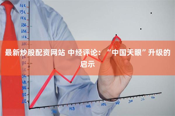 最新炒股配资网站 中经评论：“中国天眼”升级的启示