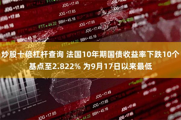 炒股十倍杠杆查询 法国10年期国债收益率下跌10个基点至2.822% 为9月17日以来最低
