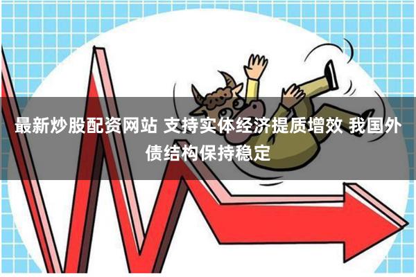 最新炒股配资网站 支持实体经济提质增效 我国外债结构保持稳定