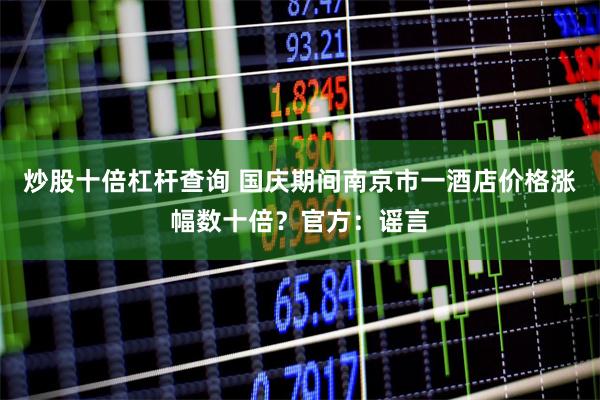 炒股十倍杠杆查询 国庆期间南京市一酒店价格涨幅数十倍？官方：谣言