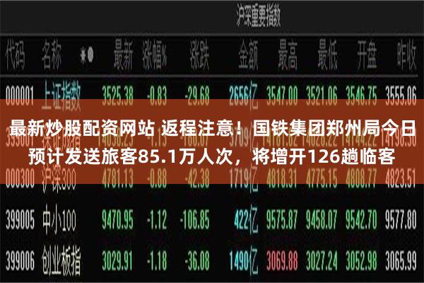 最新炒股配资网站 返程注意！国铁集团郑州局今日预计发送旅客85.1万人次，将增开126趟临客
