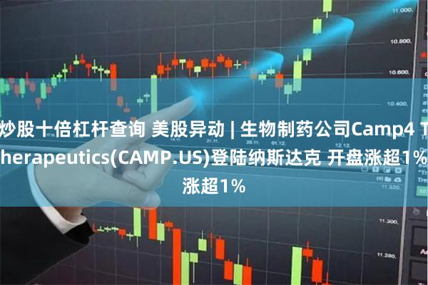 炒股十倍杠杆查询 美股异动 | 生物制药公司Camp4 Therapeutics(CAMP.US)登陆纳斯达克 开盘涨超1%