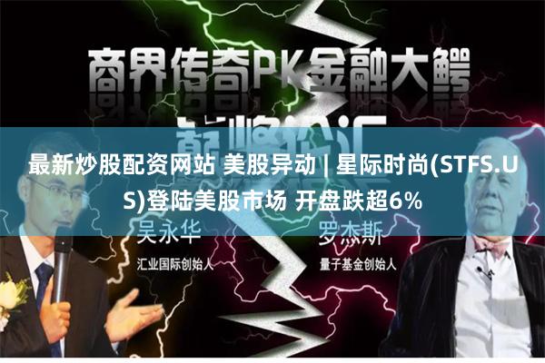 最新炒股配资网站 美股异动 | 星际时尚(STFS.US)登陆美股市场 开盘跌超6%