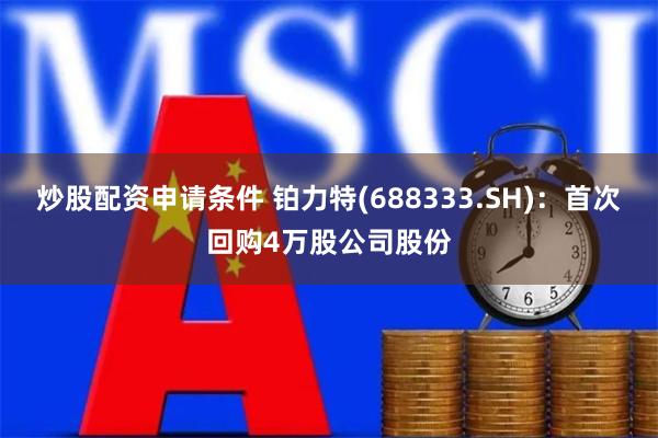 炒股配资申请条件 铂力特(688333.SH)：首次回购4万股公司股份