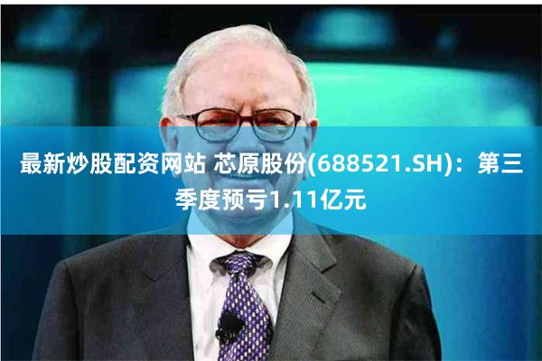 最新炒股配资网站 芯原股份(688521.SH)：第三季度预亏1.11亿元