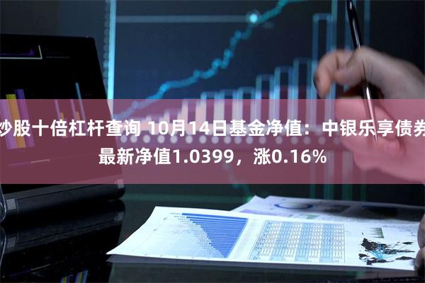 炒股十倍杠杆查询 10月14日基金净值：中银乐享债券最新净值1.0399，涨0.16%