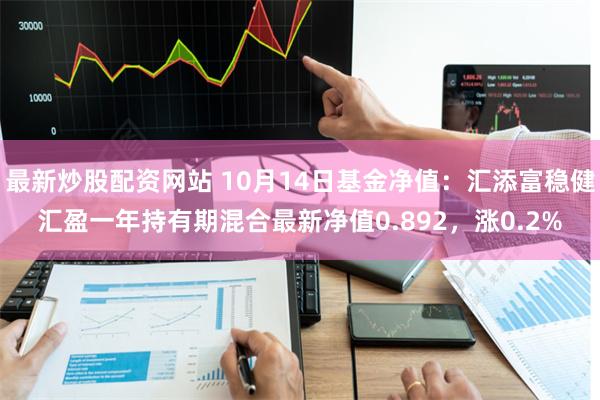 最新炒股配资网站 10月14日基金净值：汇添富稳健汇盈一年持有期混合最新净值0.892，涨0.2%