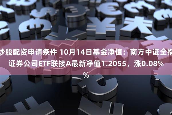 炒股配资申请条件 10月14日基金净值：南方中证全指证券公司ETF联接A最新净值1.2055，涨0.08%