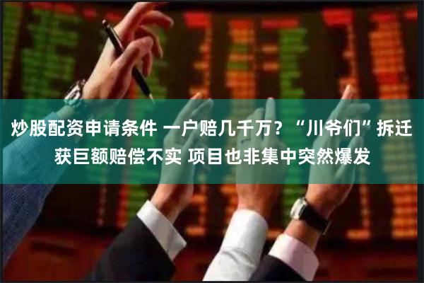 炒股配资申请条件 一户赔几千万？“川爷们”拆迁获巨额赔偿不实 项目也非集中突然爆发